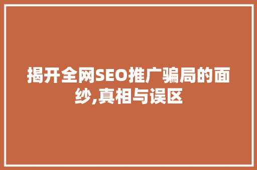 揭开全网SEO推广骗局的面纱,真相与误区 揭开全网SEO推广骗局的面纱,真相与误区