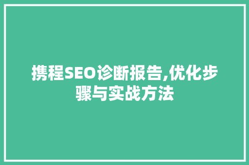 携程SEO诊断报告,优化步骤与实战方法 携程SEO诊断报告,优化步骤与实战方法