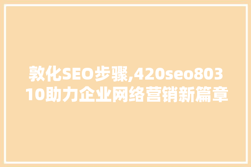 敦化SEO步骤,420seo80310助力企业网络营销新篇章 敦化SEO步骤,420seo80310助力企业网络营销新篇章