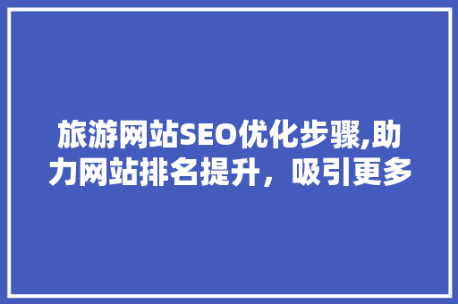 旅游网站SEO优化步骤,助力网站排名提升，吸引更多游客