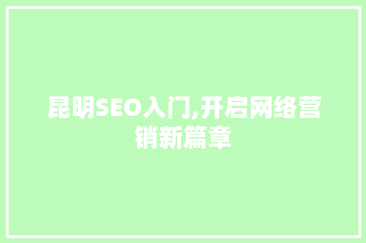 昆明SEO入门,开启网络营销新篇章