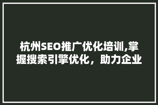 杭州SEO推广优化培训,掌握搜索引擎优化，助力企业腾飞