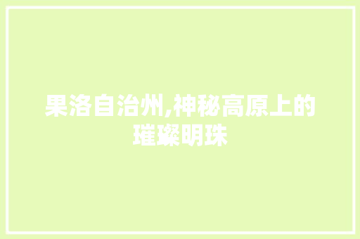 果洛自治州,神秘高原上的璀璨明珠