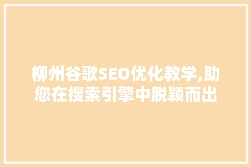 柳州谷歌SEO优化教学,助您在搜索引擎中脱颖而出