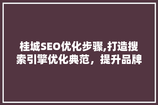 桂城SEO优化步骤,打造搜索引擎优化典范，提升品牌影响力