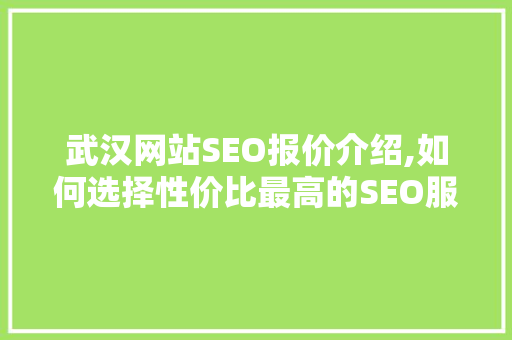 武汉网站SEO报价介绍,如何选择性价比最高的SEO服务