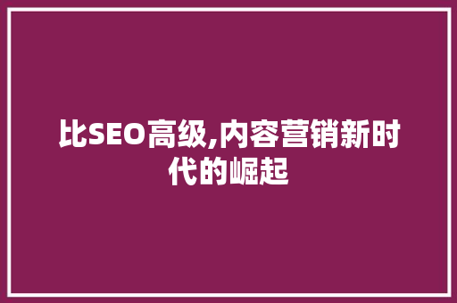 比SEO高级,内容营销新时代的崛起