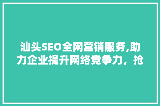 汕头SEO全网营销服务,助力企业提升网络竞争力，抢占市场先机