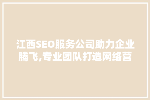 江西SEO服务公司助力企业腾飞,专业团队打造网络营销新格局