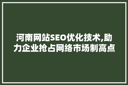 河南网站SEO优化技术,助力企业抢占网络市场制高点