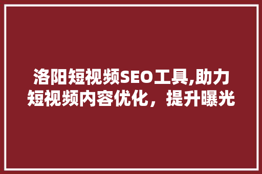 洛阳短视频SEO工具,助力短视频内容优化，提升曝光率与流量