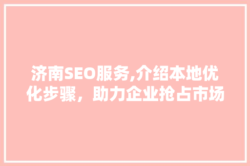 济南SEO服务,介绍本地优化步骤，助力企业抢占市场先机