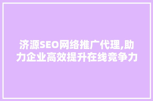 济源SEO网络推广代理,助力企业高效提升在线竞争力