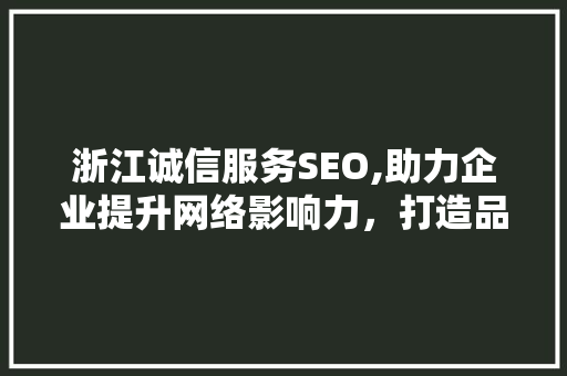 浙江诚信服务SEO,助力企业提升网络影响力，打造品牌新高度