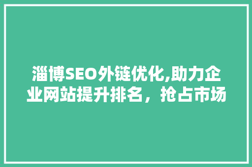 淄博SEO外链优化,助力企业网站提升排名，抢占市场先机