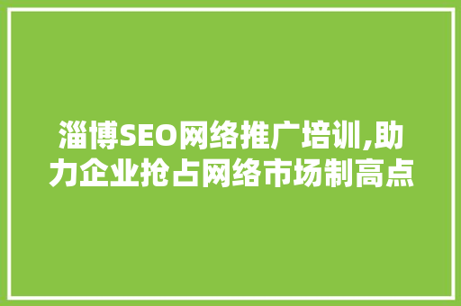 淄博SEO网络推广培训,助力企业抢占网络市场制高点
