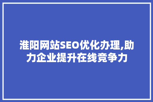淮阳网站SEO优化办理,助力企业提升在线竞争力