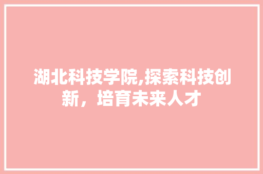 湖北科技学院,探索科技创新，培育未来人才