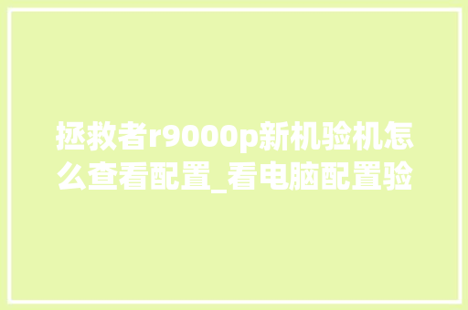 拯救者r9000p新机验机怎么查看配置_看电脑配置验机怎么看的