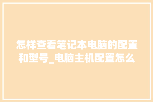 怎样查看笔记本电脑的配置和型号_电脑主机配置怎么看型号参数 操作系统