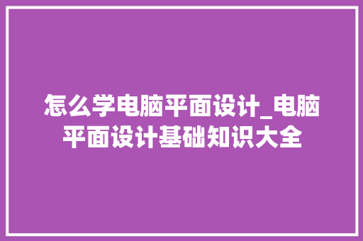 怎么学电脑平面设计_电脑平面设计基础知识大全