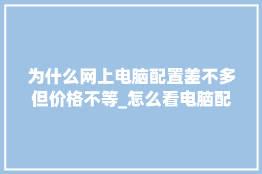 为什么网上电脑配置差不多但价格不等_怎么看电脑配置估价格的软件