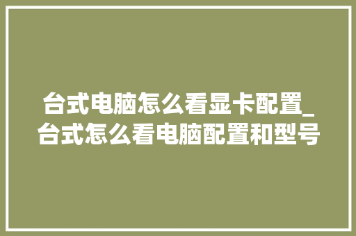 台式电脑怎么看显卡配置_台式怎么看电脑配置和型号