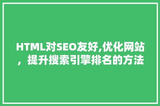HTML对SEO友好,优化网站,提升搜索引擎排名的方法 HTML对SEO友好,优化网站,提升搜索引擎排名的方法