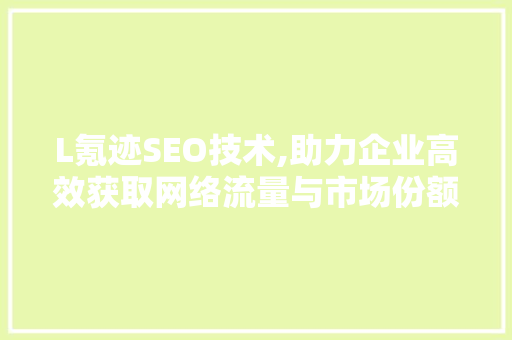 L氪迹SEO技术,助力企业高效获取网络流量与市场份额