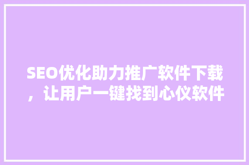 SEO优化助力推广软件下载,让用户一键找到心仪软件 SEO优化助力推广软件下载,让用户一键找到心仪软件