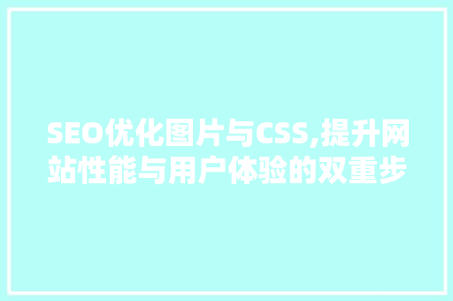 SEO优化图片与CSS,提升网站性能与用户体验的双重步骤 SEO优化图片与CSS,提升网站性能与用户体验的双重步骤