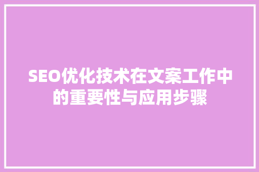 SEO优化技术在文案工作中的重要性与应用步骤