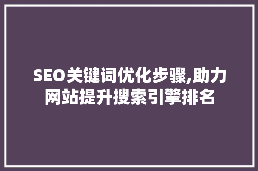 SEO关键词优化步骤,助力网站提升搜索引擎排名 SEO关键词优化步骤,助力网站提升搜索引擎排名