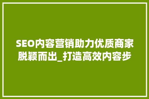 SEO内容营销助力优质商家脱颖而出_打造高效内容步骤的方法 SEO内容营销助力优质商家脱颖而出_打造高效内容步骤的方法