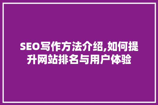 SEO写作方法介绍,如何提升网站排名与用户体验