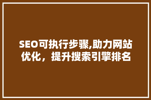 SEO可执行步骤,助力网站优化，提升搜索引擎排名