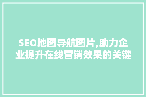 SEO地图导航图片,助力企业提升在线营销效果的关键因素