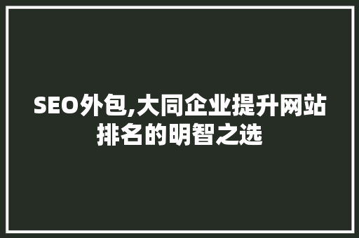 SEO外包,大同企业提升网站排名的明智之选 SEO外包,大同企业提升网站排名的明智之选