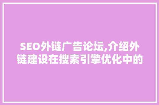 SEO外链广告论坛,介绍外链建设在搜索引擎优化中的关键作用 SEO外链广告论坛,介绍外链建设在搜索引擎优化中的关键作用