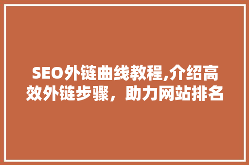 SEO外链曲线教程,介绍高效外链步骤,助力网站排名攀升 SEO外链曲线教程,介绍高效外链步骤,助力网站排名攀升