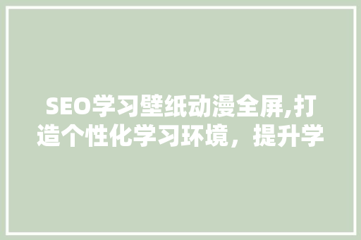 SEO学习壁纸动漫全屏,打造个性化学习环境，提升学习效率