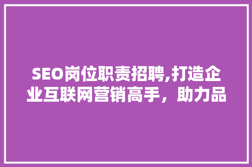 SEO岗位职责招聘,打造企业互联网营销高手，助力品牌腾飞！ 电脑基础