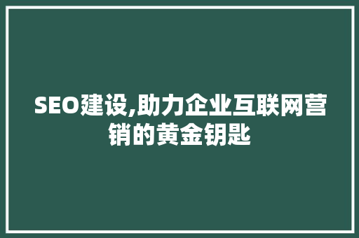 SEO建设,助力企业互联网营销的黄金钥匙