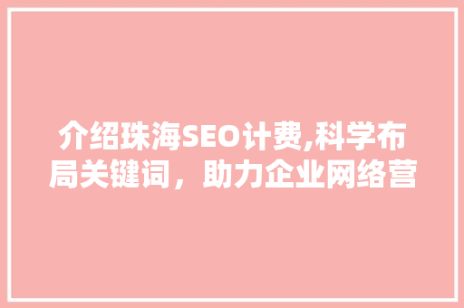 介绍珠海SEO计费,科学布局关键词，助力企业网络营销 介绍珠海SEO计费,科学布局关键词，助力企业网络营销 电脑基础
