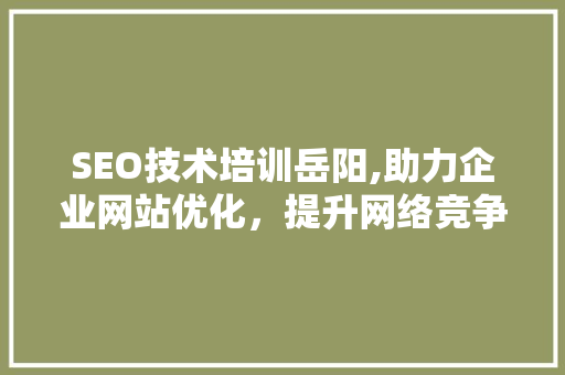 SEO技术培训岳阳,助力企业网站优化，提升网络竞争力