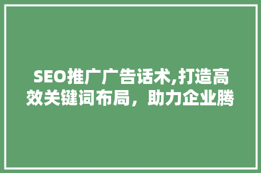 SEO推广广告话术,打造高效关键词布局,助力企业腾飞 网络技术 SEO推广广告话术,打造高效关键词布局,助力企业腾飞 网络技术