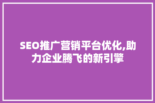 SEO推广营销平台优化,助力企业腾飞的新引擎 操作系统