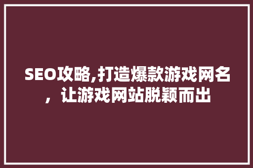 SEO攻略,打造爆款游戏网名，让游戏网站脱颖而出 网络技术