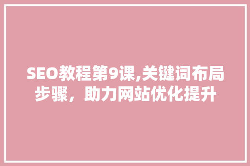 SEO教程第9课,关键词布局步骤，助力网站优化提升