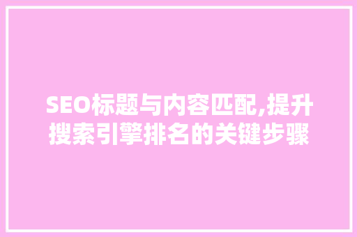 SEO标题与内容匹配,提升搜索引擎排名的关键步骤